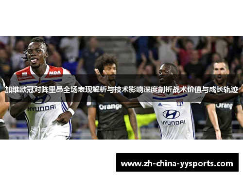 加维欧冠对阵里昂全场表现解析与技术影响深度剖析战术价值与成长轨迹