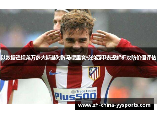 以数据透视莱万多夫斯基对阵马德里竞技的西甲表现解析攻防价值评估