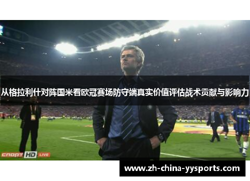 从格拉利什对阵国米看欧冠赛场防守端真实价值评估战术贡献与影响力