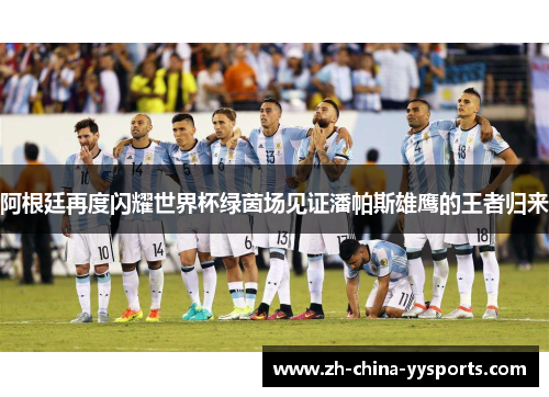 阿根廷再度闪耀世界杯绿茵场见证潘帕斯雄鹰的王者归来