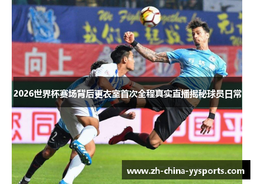 2026世界杯赛场背后更衣室首次全程真实直播揭秘球员日常