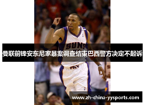 曼联前锋安东尼家暴案调查结束巴西警方决定不起诉