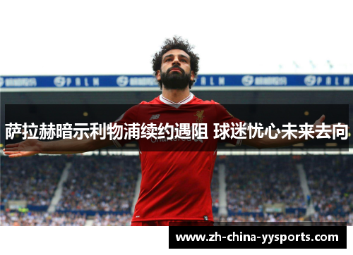 萨拉赫暗示利物浦续约遇阻 球迷忧心未来去向