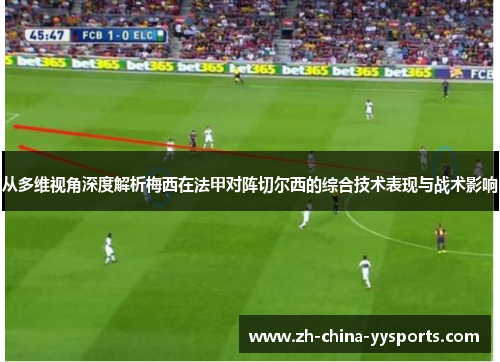 从多维视角深度解析梅西在法甲对阵切尔西的综合技术表现与战术影响 从多维视角深度解析梅西在法甲对阵切尔西的综合技术表现与战术影响