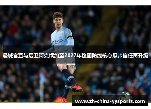 曼城官宣与后卫阿克续约至2027年稳固防线核心瓜帅信任再升级 曼城官宣与后卫阿克续约至2027年稳固防线核心瓜帅信任再升级